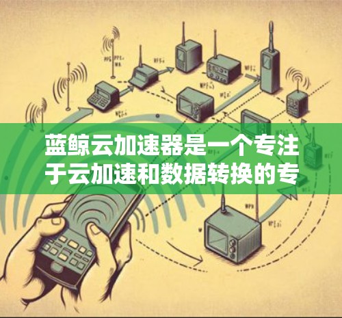 蓝鲸云加速器是一个专注于云加速和数据转换的专业工具，旨在帮助用户高效处理大量数据。蓝鲸云加速器在云加速社区和论坛上有很多用户分享的加速工具，包括外网版的加速器