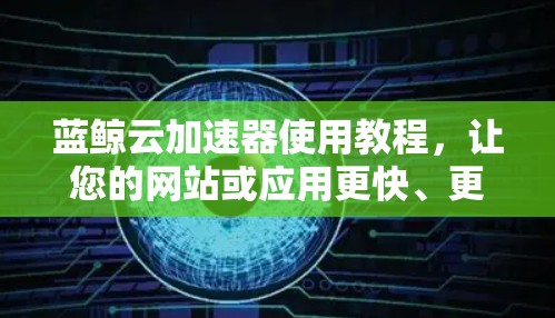 蓝鲸云加速器使用教程，让您的网站或应用更快、更安全