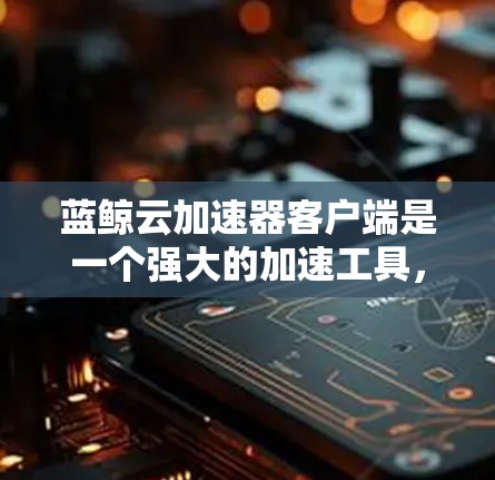 蓝鲸云加速器客户端是一个强大的加速工具，适合处理网页、视频和音乐等多类型资源。以下是基于您的需求的逐步指南，帮助您使用蓝鲸云加速器客户端高效解决问题