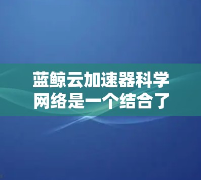 蓝鲸云加速器科学网络是一个结合了蓝鲸云技术（蓝鲸科技）与科学网络领域的技术概念，具体含义可能因上下文而有所不同。以下是对蓝鲸云加速器科学网络的逐步解释和分析