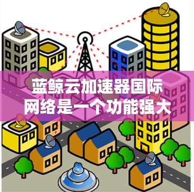 蓝鲸云加速器国际网络是一个功能强大的云加速解决方案，旨在提升用户在不同网络环境下的数据传输效率。以下是对该工具的详细介绍
