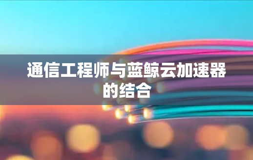 通信工程师与蓝鲸云加速器的结合
