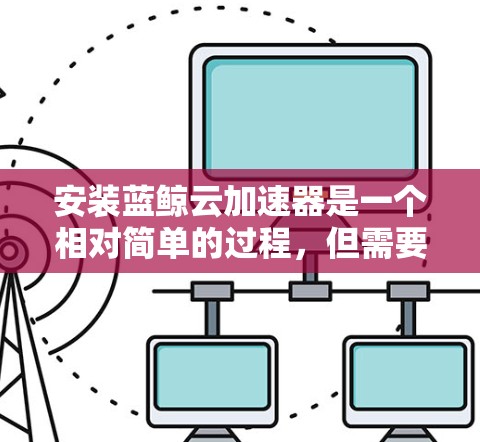 安装蓝鲸云加速器是一个相对简单的过程，但需要遵循以下步骤和注意事项