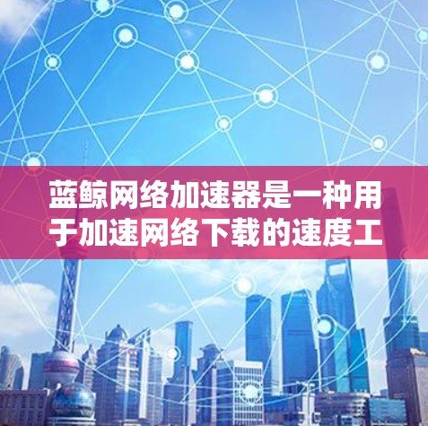 蓝鲸网络加速器是一种用于加速网络下载的速度工具。为了下载并使用它,可以按照以下步骤进行 蓝鲸网络加速器是一种用于加速网络下载的速度工具。为了下载并使用它,可以按照以下步骤进行