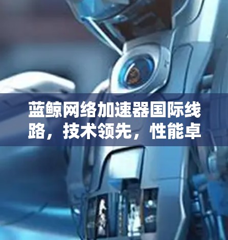 蓝鲸网络加速器国际线路,技术领先,性能卓越 蓝鲸网络加速器国际线路,技术领先,性能卓越