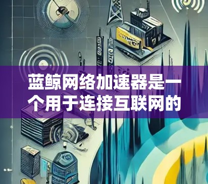 蓝鲸网络加速器是一个用于连接互联网的工具,主要通过软件或插件实现。为了测试其性能,按照以下步骤操作 蓝鲸网络加速器是一个用于连接互联网的工具,主要通过软件或插件实现。为了测试其性能,按照以下步骤操作