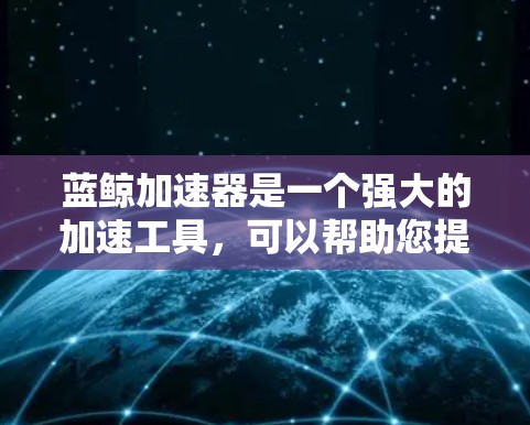 蓝鲸加速器是一个强大的加速工具，可以帮助您提升网页加载速度。以下是下载蓝鲸加速器的步骤