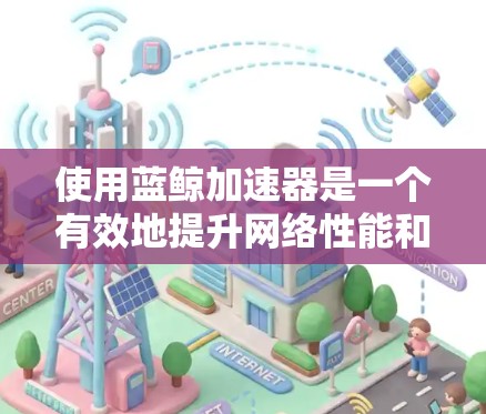 使用蓝鲸加速器是一个有效地提升网络性能和服务器性能的工具。以下是一个详细的步骤指南,帮助你顺利完成加速过程 使用蓝鲸加速器是一个有效地提升网络性能和服务器性能的工具。以下是一个详细的步骤指南,帮助你顺利完成加速过程