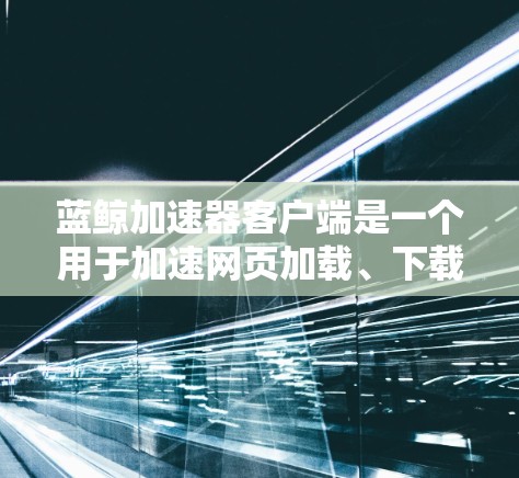 蓝鲸加速器客户端是一个用于加速网页加载、下载和处理文件的软件。以下是一步步的使用指南 蓝鲸加速器客户端是一个用于加速网页加载、下载和处理文件的软件。以下是一步步的使用指南