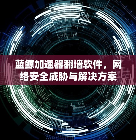 蓝鲸加速器翻墙软件,网络安全威胁与解决方案 蓝鲸加速器翻墙软件,网络安全威胁与解决方案