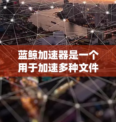 蓝鲸加速器是一个用于加速多种文件和资源的工具，常见于Windows、Mac和Linux系统中。如果你是在寻找最新的版本更新，以下是一些关键信息