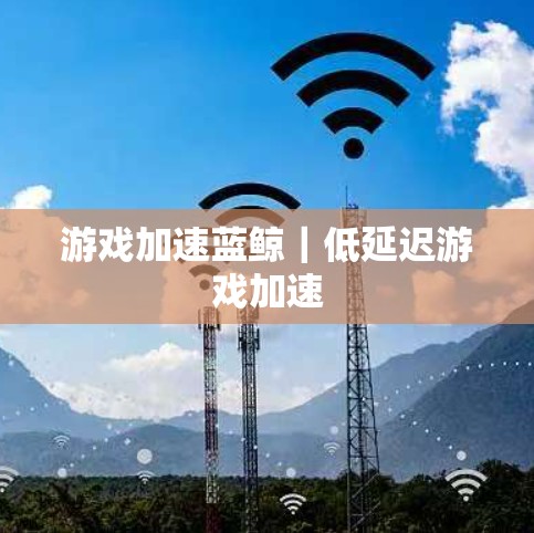 游戏加速蓝鲸|低延迟游戏加速 游戏加速蓝鲸|低延迟游戏加速