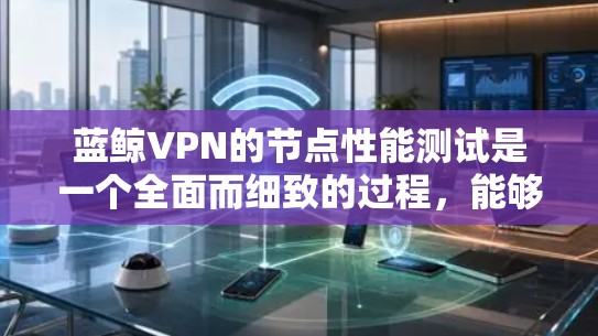 蓝鲸VPN的节点性能测试是一个全面而细致的过程，能够帮助用户了解其在不同配置下的表现。以下是测试的关键步骤和结果分析