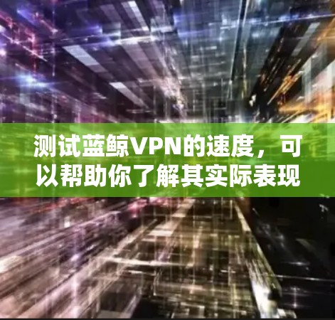 测试蓝鲸VPN的速度，可以帮助你了解其实际表现，但请确保你的设备和网络环境安全。以下是一个步骤指南