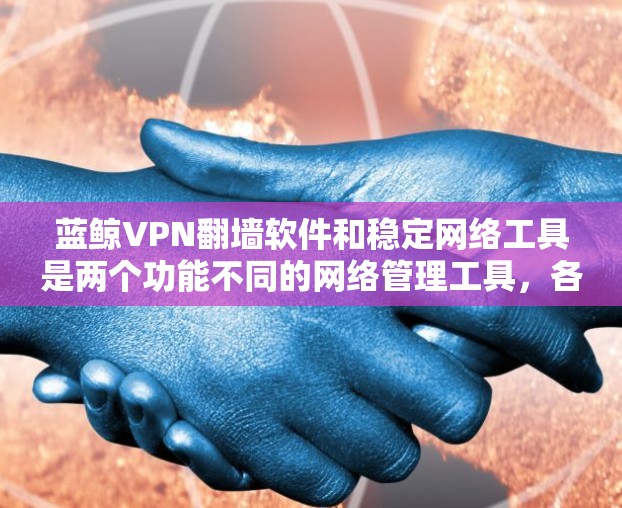 蓝鲸VPN翻墙软件和稳定网络工具是两个功能不同的网络管理工具，各自适合不同的用户场景。以下是它们的总结