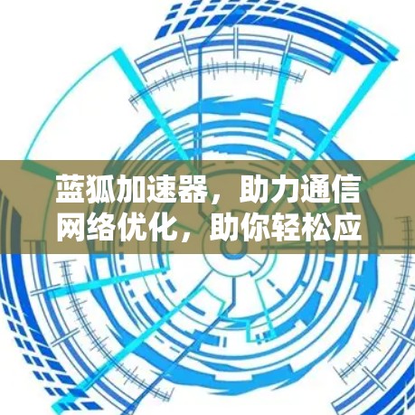 蓝狐加速器，助力通信网络优化，助你轻松应对网络挑战