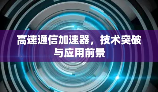 高速通信加速器,技术突破与应用前景 高速通信加速器,技术突破与应用前景
