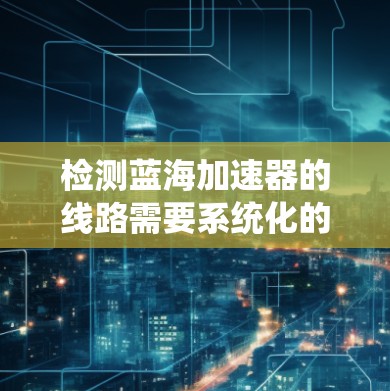 检测蓝海加速器的线路需要系统化的操作流程和工具，以下是一步步的指导