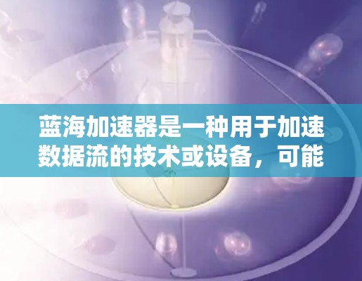 蓝海加速器是一种用于加速数据流的技术或设备，可能位于蓝海区域，没有竞争者或竞争者不明显。蓝海加速器的测试通常包括以下几个方面