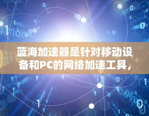 蓝海加速器是针对移动设备和PC的网络加速工具，支持多个流量层和高兼容性。以下是使用蓝海加速器的步骤和注意事项