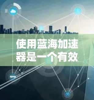 使用蓝海加速器是一个有效地帮助用户加速网页和文件下载的工具。以下是详细的使用教程 使用蓝海加速器是一个有效地帮助用户加速网页和文件下载的工具。以下是详细的使用教程