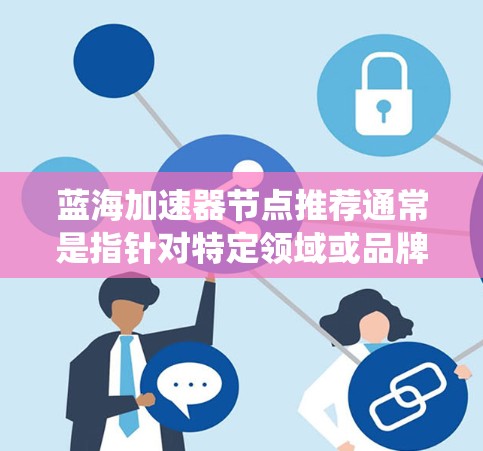 蓝海加速器节点推荐通常是指针对特定领域或品牌的技术解决方案，用于加速系统性能、优化应用运行效率等。以下是一些常见的蓝海加速器节点推荐，适用于不同场景和需求