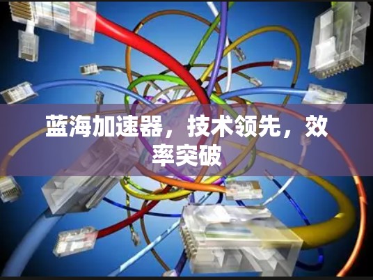 蓝海加速器,技术领先,效率突破 蓝海加速器,技术领先,效率突破