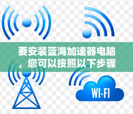 要安装蓝海加速器电脑,您可以按照以下步骤进行 要安装蓝海加速器电脑,您可以按照以下步骤进行