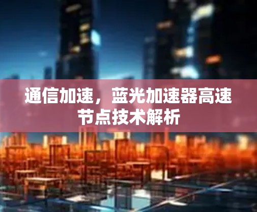 通信加速,蓝光加速器高速节点技术解析 通信加速,蓝光加速器高速节点技术解析