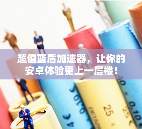 超值蓝盾加速器，让你的安卓体验更上一层楼！
