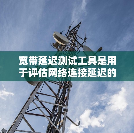 宽带延迟测试工具是用于评估网络连接延迟的工具，通常包括免费和付费选项。以下是详细的分析和建议
