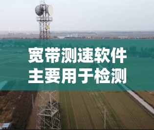 宽带测速软件主要用于检测和评估网络的带宽情况，帮助用户判断是否需要升级网络设置或调整防火墙设置。以下是关于宽带测速软件的详细解释