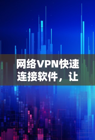网络VPN快速连接软件，让连接更便捷的解决方案