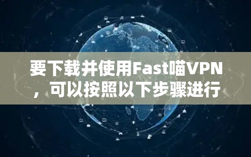 要下载并使用Fast喵VPN，可以按照以下步骤进行