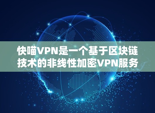 快喵VPN是一个基于区块链技术的非线性加密VPN服务,以其独特的安全性、用户体验和多设备支持而著称。以下是对快喵VPN的详细介绍 快喵VPN是一个基于区块链技术的非线性加密VPN服务,以其独特的安全性、用户体验和多设备支持而著称。以下是对快喵VPN的详细介绍
