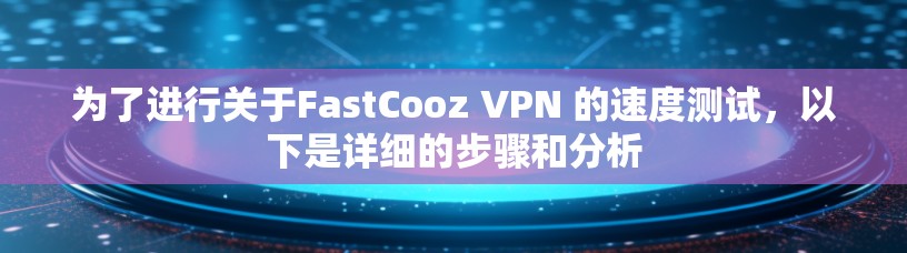 为了进行关于FastCooz VPN 的速度测试，以下是详细的步骤和分析