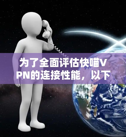 为了全面评估快喵VPN的连接性能，以下是详细的分析和步骤