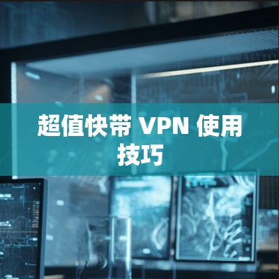 超值快带 VPN 使用技巧 超值快带 VPN 使用技巧