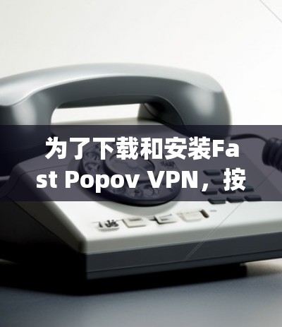 为了下载和安装Fast Popov VPN,按照以下步骤操作 为了下载和安装Fast Popov VPN,按照以下步骤操作