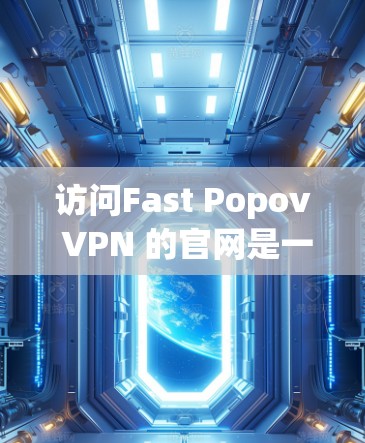 访问Fast Popov VPN 的官网是一个轻松且高效的过程,以下是详细的步骤指南 访问Fast Popov VPN 的官网是一个轻松且高效的过程,以下是详细的步骤指南