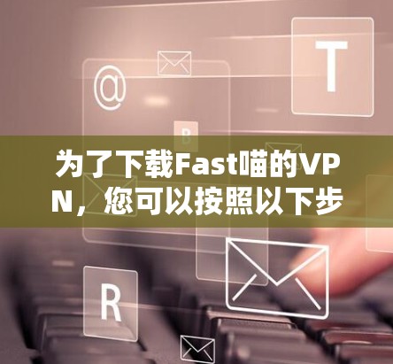 为了下载Fast喵的VPN，您可以按照以下步骤操作