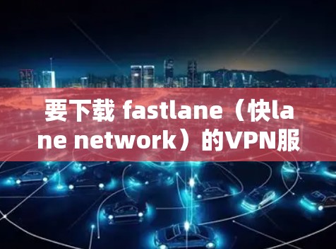 要下载 fastlane(快lane network)的VPN服务,您可以按照以下步骤进行操作 要下载 fastlane(快lane network)的VPN服务,您可以按照以下步骤进行操作