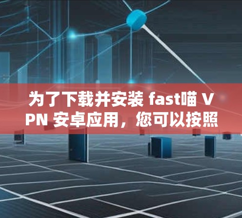 为了下载并安装 fast喵 VPN 安卓应用，您可以按照以下步骤进行操作