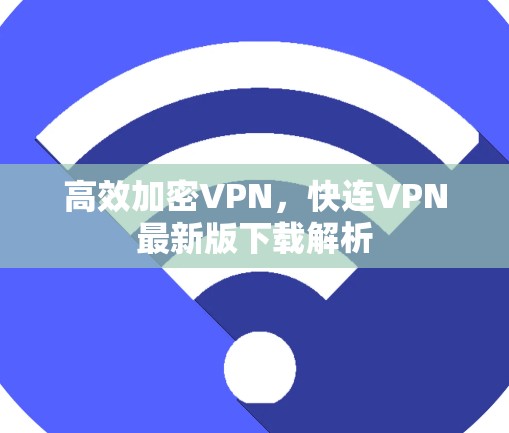高效加密VPN，快连VPN最新版下载解析
