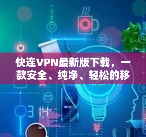 快连VPN最新版下载，一款安全、纯净、轻松的移动VPN推荐