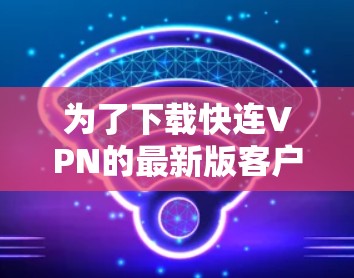 为了下载快连VPN的最新版客户端，您可以按照以下步骤进行操作