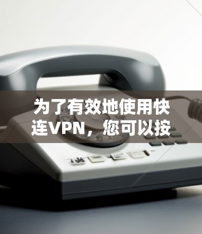 为了有效地使用快连VPN，您可以按照以下步骤进行配置和使用