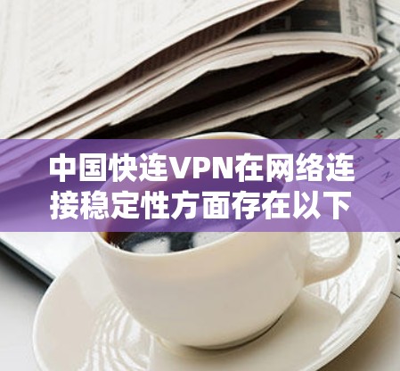 中国快连VPN在网络连接稳定性方面存在以下问题和优化建议