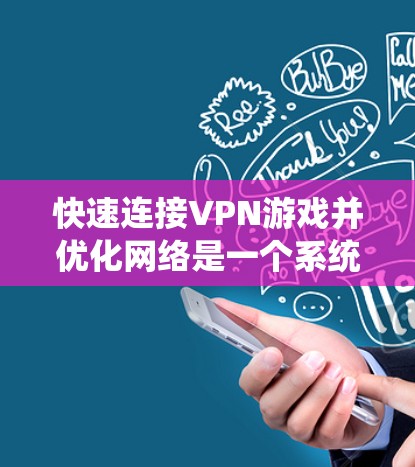 快速连接VPN游戏并优化网络是一个系统的过程，涉及多个步骤和步骤。以下是一个有条理的指南，帮助您顺利完成这一任务