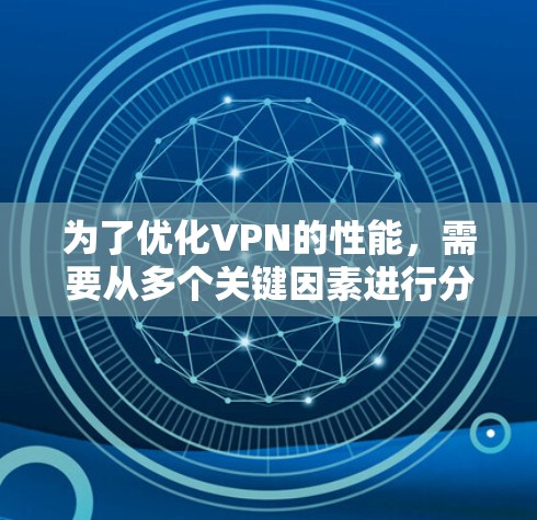 为了优化VPN的性能，需要从多个关键因素进行分析和优化。以下是具体步骤